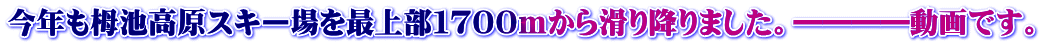今年も栂池高原スキー場を最上部１７００mから滑り降りました。――――動画です。