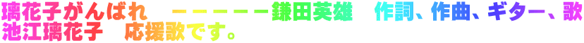 璃花子がんばれ -----鎌田英雄 作詞、作曲、ギター、歌 池江璃花子 応援歌です。